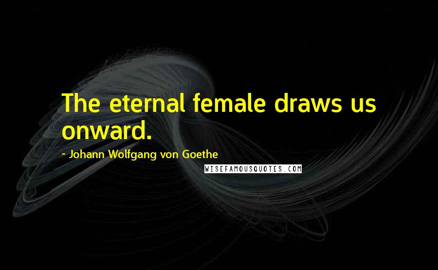 Johann Wolfgang Von Goethe Quotes: The eternal female draws us onward.