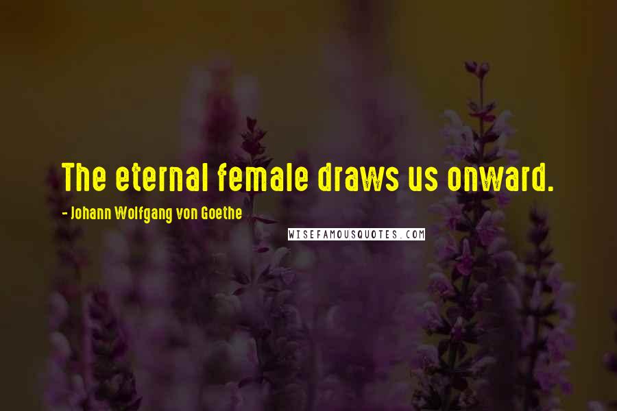 Johann Wolfgang Von Goethe Quotes: The eternal female draws us onward.