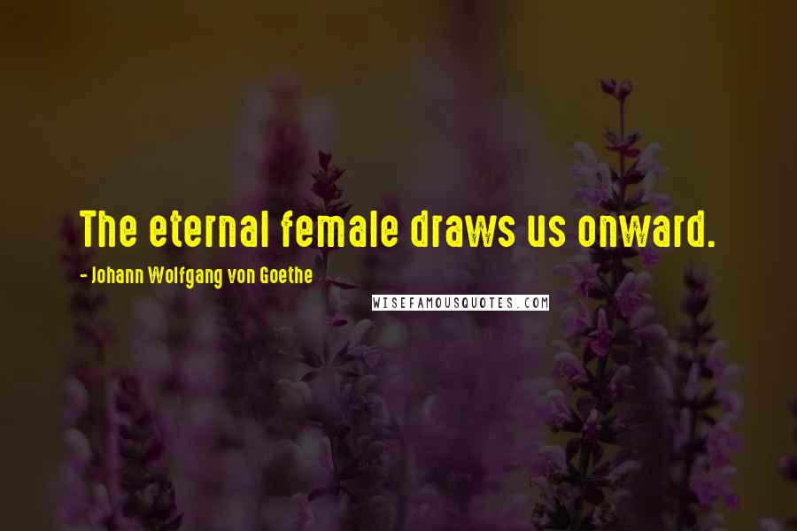 Johann Wolfgang Von Goethe Quotes: The eternal female draws us onward.