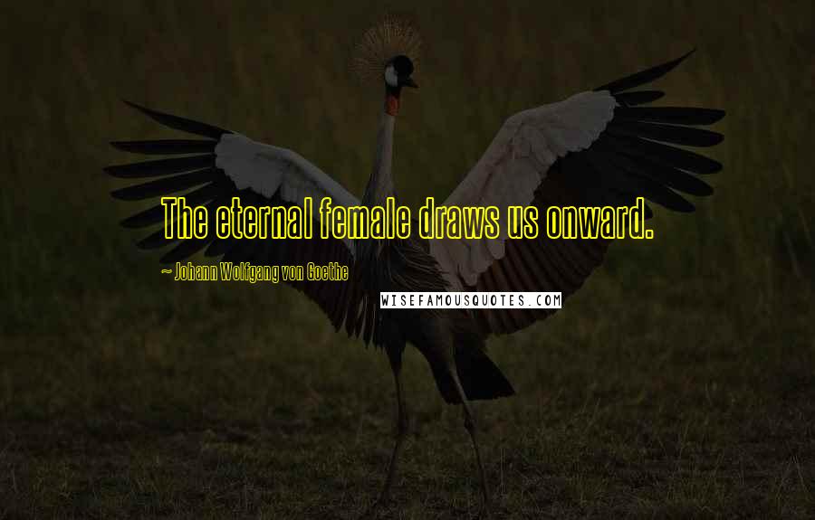 Johann Wolfgang Von Goethe Quotes: The eternal female draws us onward.