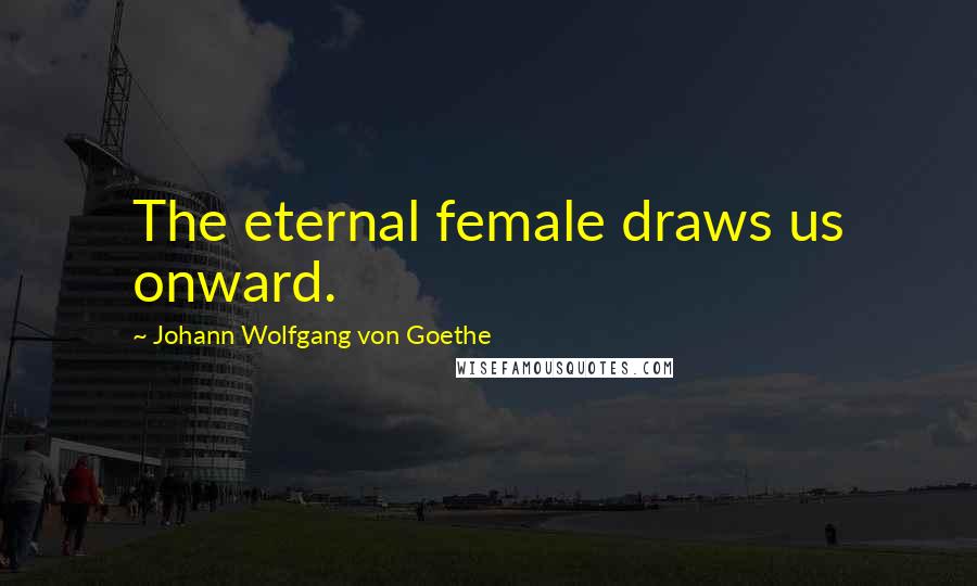 Johann Wolfgang Von Goethe Quotes: The eternal female draws us onward.