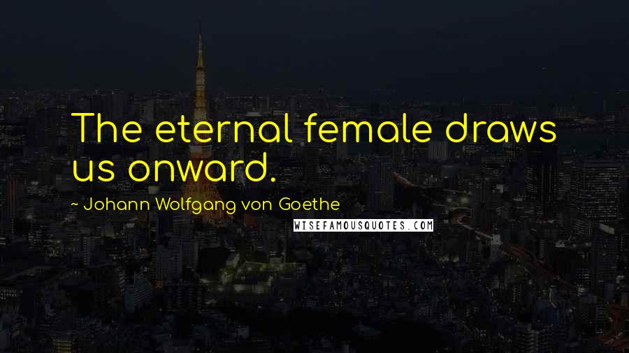 Johann Wolfgang Von Goethe Quotes: The eternal female draws us onward.