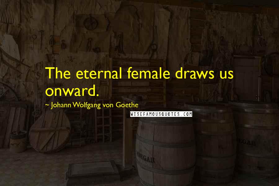 Johann Wolfgang Von Goethe Quotes: The eternal female draws us onward.