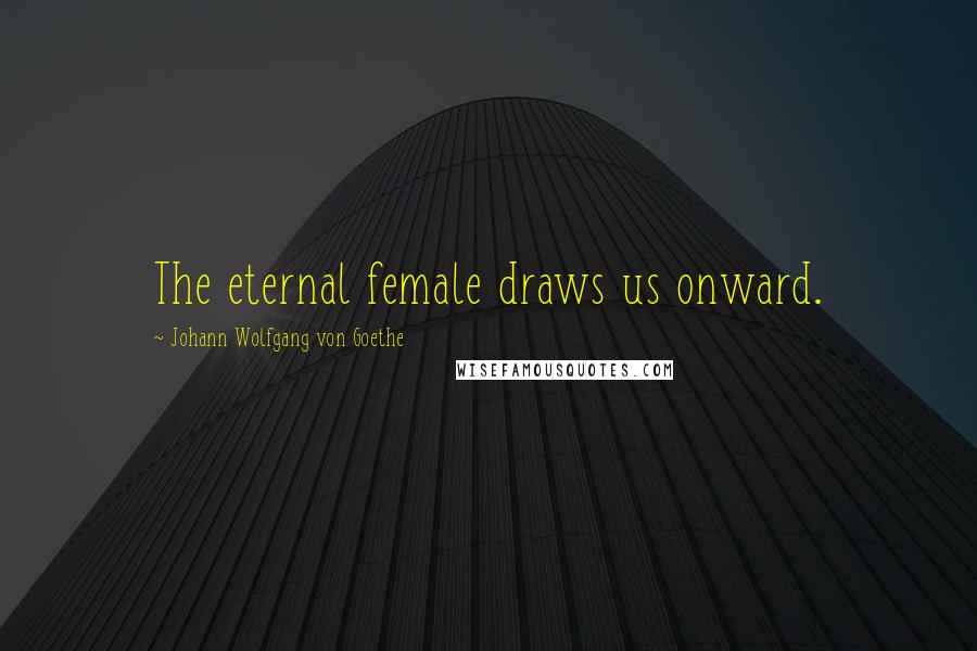 Johann Wolfgang Von Goethe Quotes: The eternal female draws us onward.