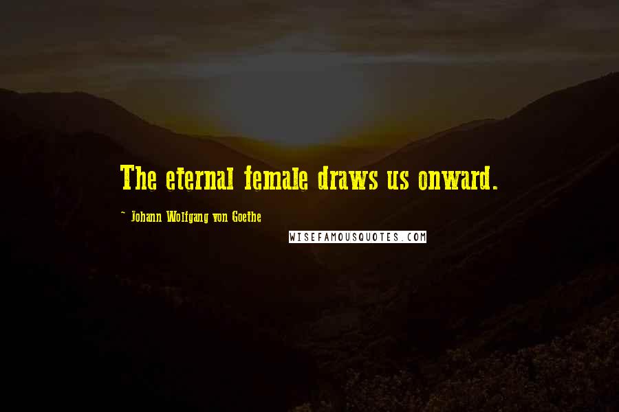 Johann Wolfgang Von Goethe Quotes: The eternal female draws us onward.