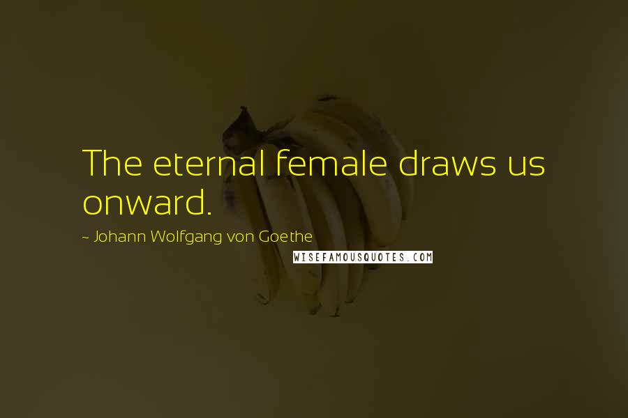 Johann Wolfgang Von Goethe Quotes: The eternal female draws us onward.