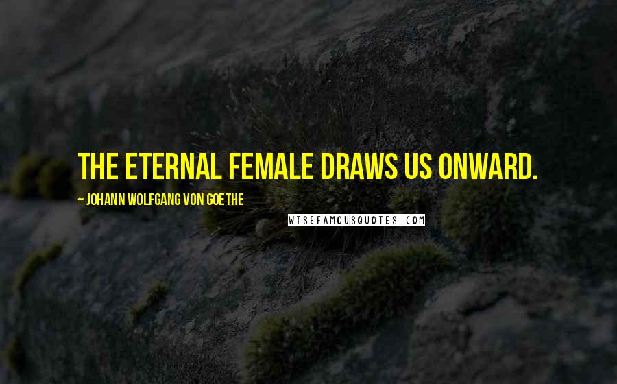 Johann Wolfgang Von Goethe Quotes: The eternal female draws us onward.