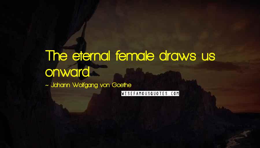 Johann Wolfgang Von Goethe Quotes: The eternal female draws us onward.