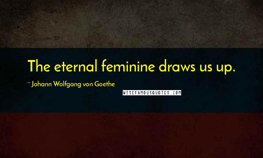 Johann Wolfgang Von Goethe Quotes: The eternal feminine draws us up.