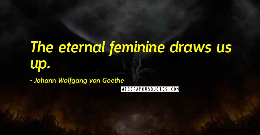 Johann Wolfgang Von Goethe Quotes: The eternal feminine draws us up.