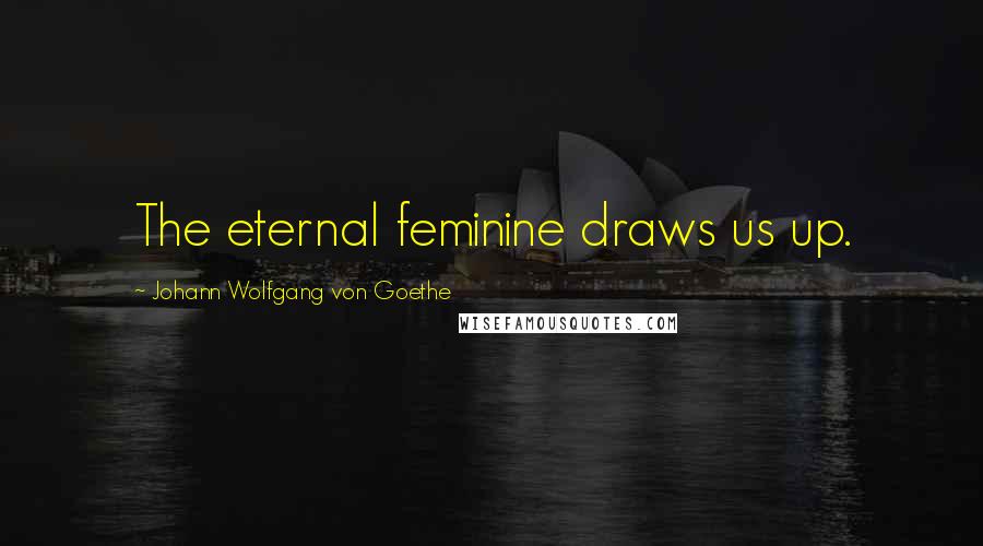 Johann Wolfgang Von Goethe Quotes: The eternal feminine draws us up.