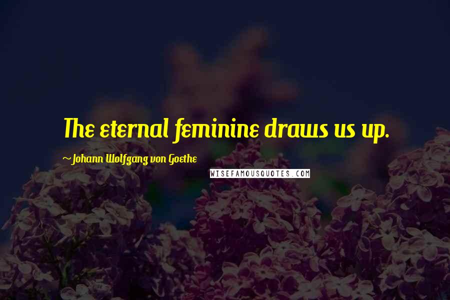 Johann Wolfgang Von Goethe Quotes: The eternal feminine draws us up.