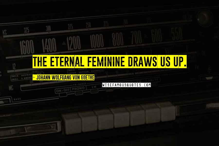 Johann Wolfgang Von Goethe Quotes: The eternal feminine draws us up.