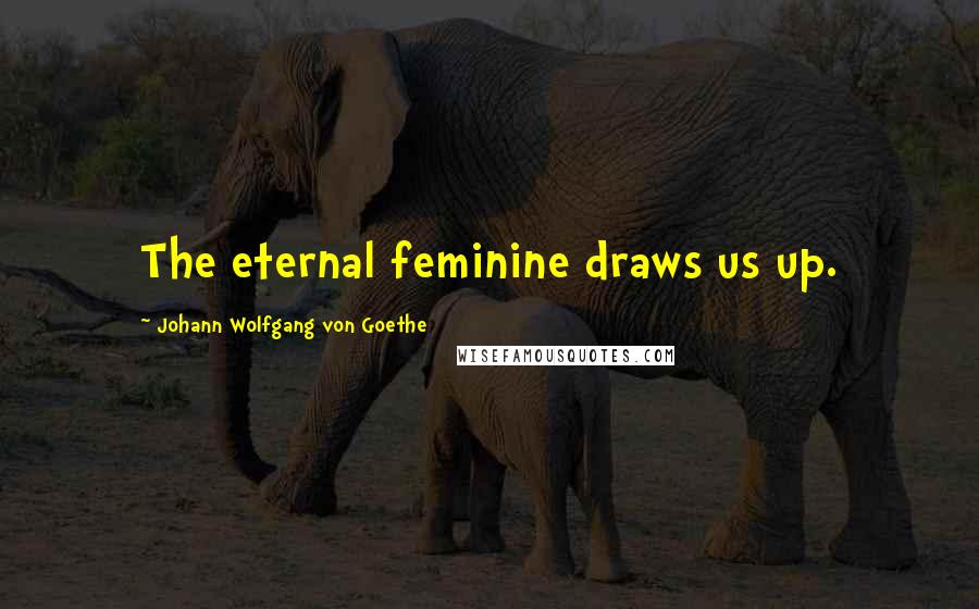 Johann Wolfgang Von Goethe Quotes: The eternal feminine draws us up.