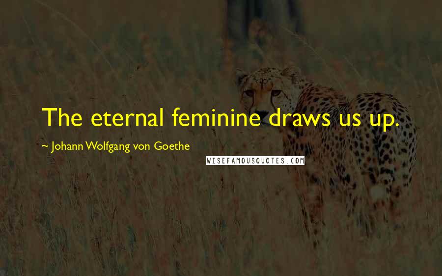 Johann Wolfgang Von Goethe Quotes: The eternal feminine draws us up.