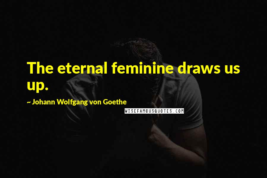 Johann Wolfgang Von Goethe Quotes: The eternal feminine draws us up.