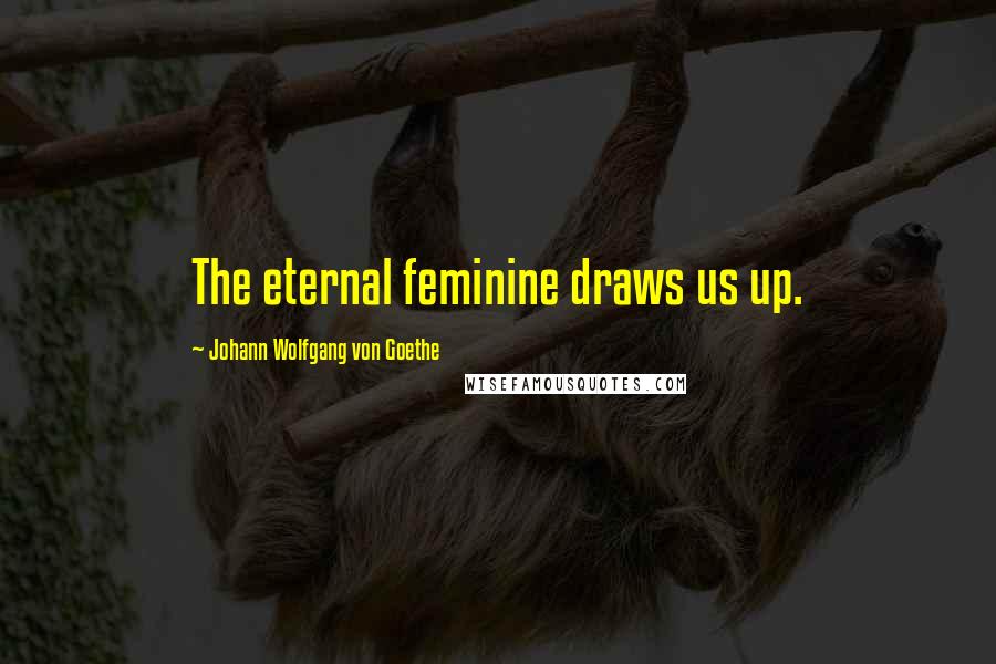 Johann Wolfgang Von Goethe Quotes: The eternal feminine draws us up.