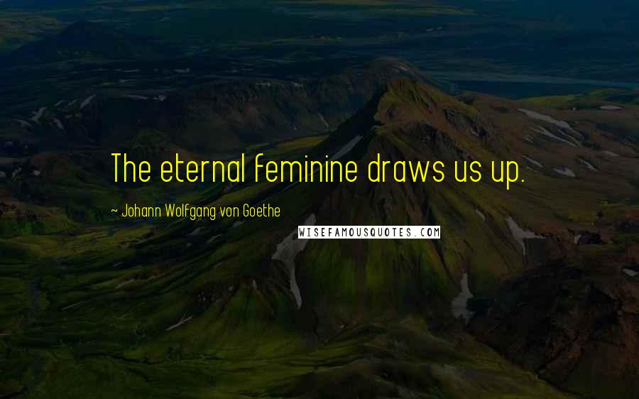 Johann Wolfgang Von Goethe Quotes: The eternal feminine draws us up.