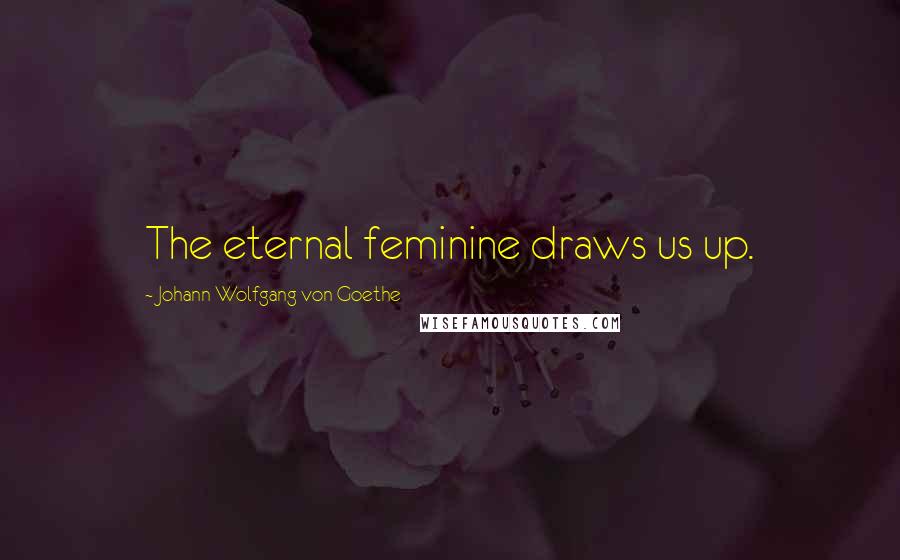 Johann Wolfgang Von Goethe Quotes: The eternal feminine draws us up.