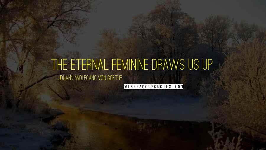 Johann Wolfgang Von Goethe Quotes: The eternal feminine draws us up.