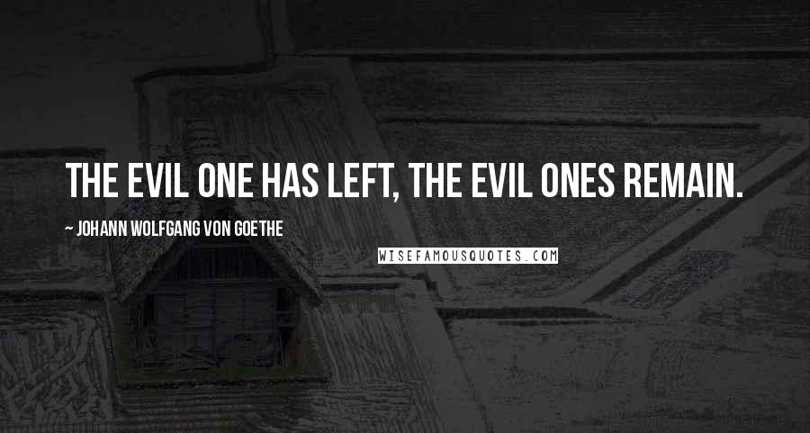 Johann Wolfgang Von Goethe Quotes: The Evil One has left, the evil ones remain.