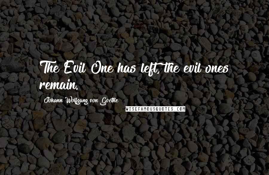 Johann Wolfgang Von Goethe Quotes: The Evil One has left, the evil ones remain.