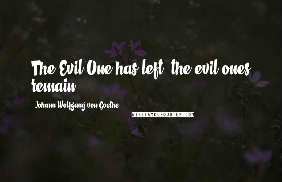 Johann Wolfgang Von Goethe Quotes: The Evil One has left, the evil ones remain.