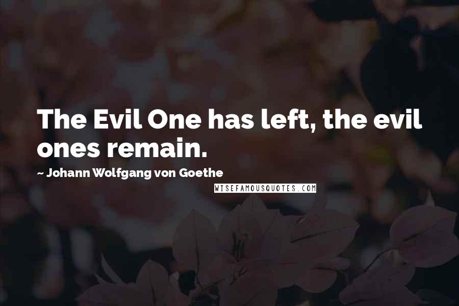 Johann Wolfgang Von Goethe Quotes: The Evil One has left, the evil ones remain.