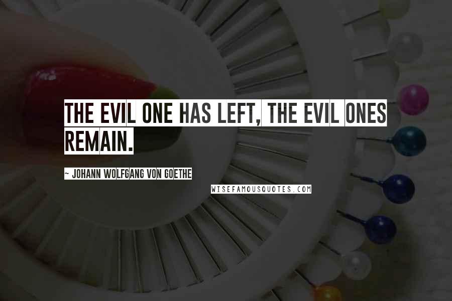 Johann Wolfgang Von Goethe Quotes: The Evil One has left, the evil ones remain.