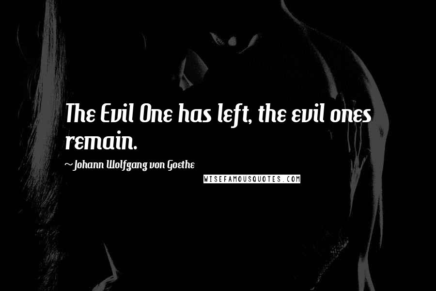 Johann Wolfgang Von Goethe Quotes: The Evil One has left, the evil ones remain.