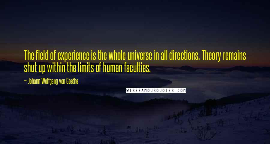 Johann Wolfgang Von Goethe Quotes: The field of experience is the whole universe in all directions. Theory remains shut up within the limits of human faculties.