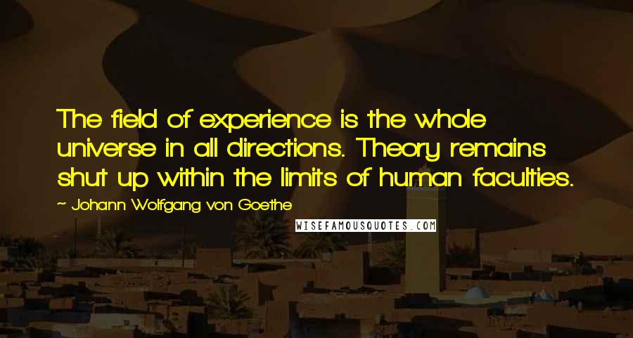 Johann Wolfgang Von Goethe Quotes: The field of experience is the whole universe in all directions. Theory remains shut up within the limits of human faculties.