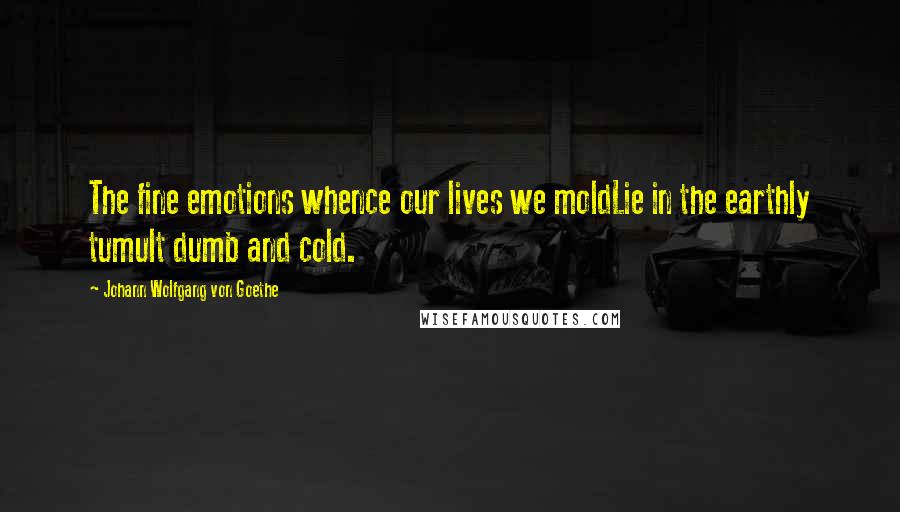 Johann Wolfgang Von Goethe Quotes: The fine emotions whence our lives we moldLie in the earthly tumult dumb and cold.