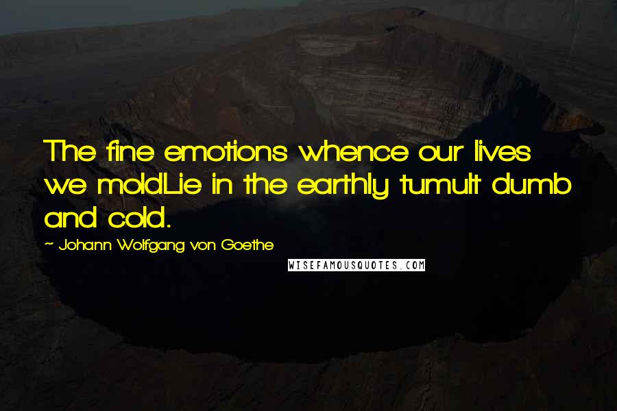 Johann Wolfgang Von Goethe Quotes: The fine emotions whence our lives we moldLie in the earthly tumult dumb and cold.