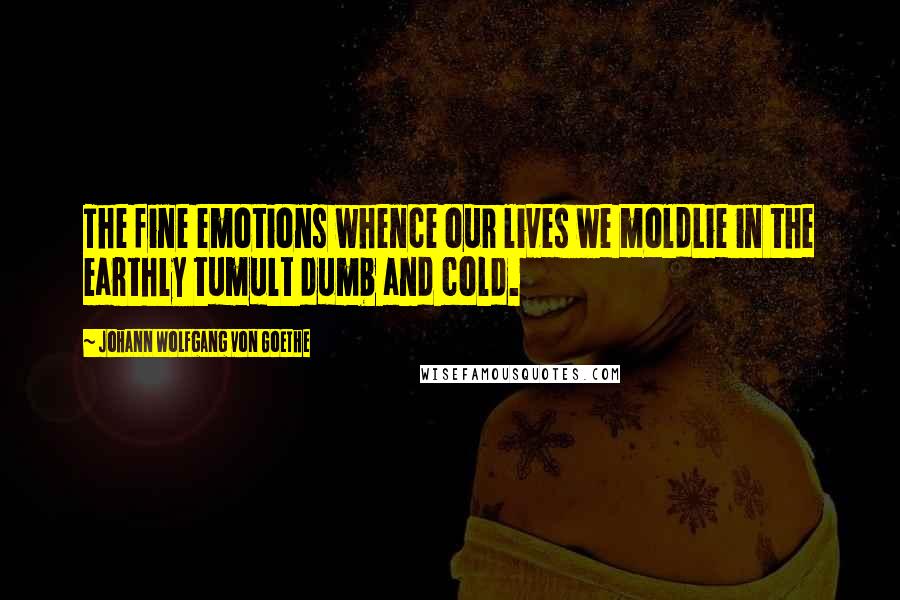 Johann Wolfgang Von Goethe Quotes: The fine emotions whence our lives we moldLie in the earthly tumult dumb and cold.