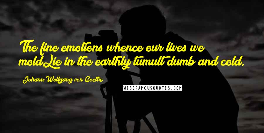 Johann Wolfgang Von Goethe Quotes: The fine emotions whence our lives we moldLie in the earthly tumult dumb and cold.