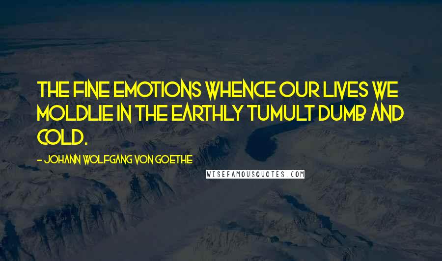 Johann Wolfgang Von Goethe Quotes: The fine emotions whence our lives we moldLie in the earthly tumult dumb and cold.