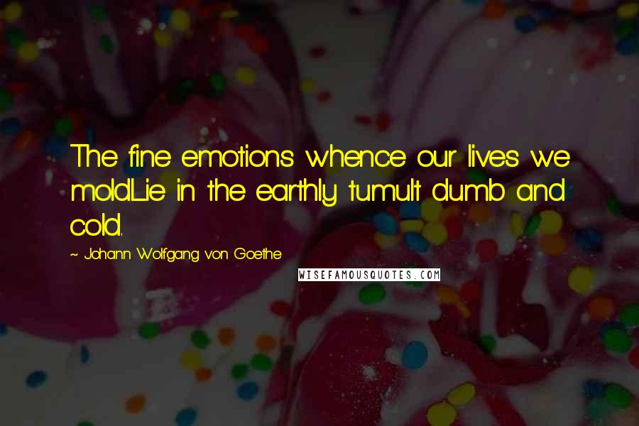 Johann Wolfgang Von Goethe Quotes: The fine emotions whence our lives we moldLie in the earthly tumult dumb and cold.