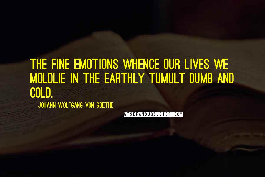 Johann Wolfgang Von Goethe Quotes: The fine emotions whence our lives we moldLie in the earthly tumult dumb and cold.