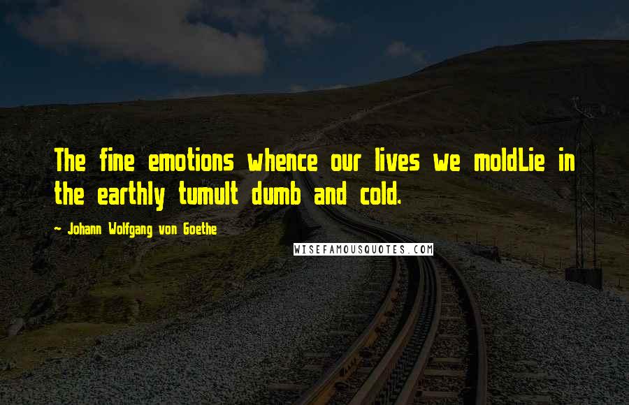 Johann Wolfgang Von Goethe Quotes: The fine emotions whence our lives we moldLie in the earthly tumult dumb and cold.