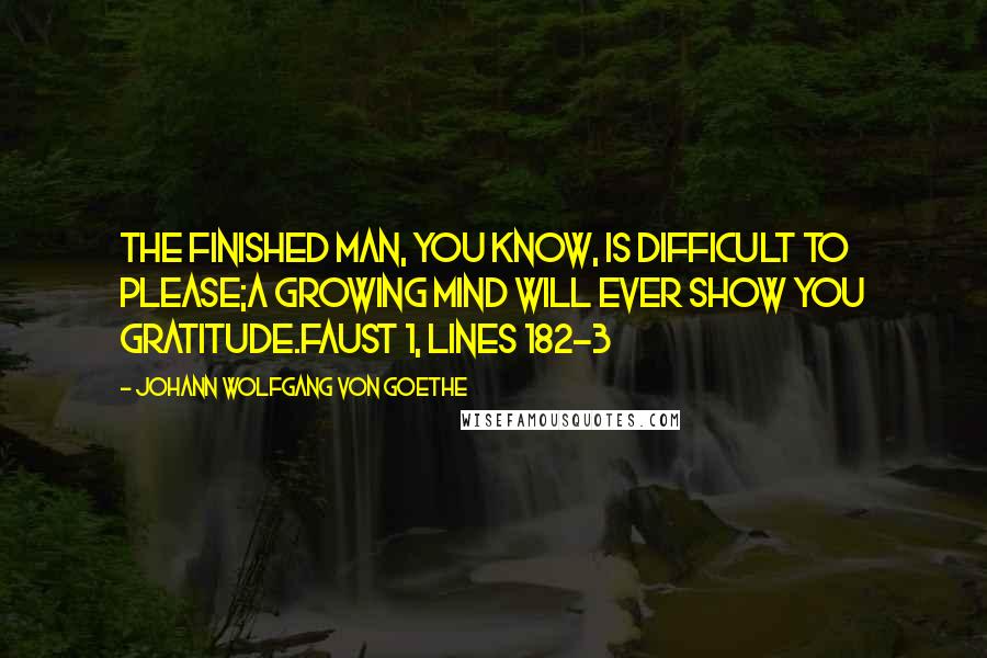 Johann Wolfgang Von Goethe Quotes: The finished man, you know, is difficult to please;a growing mind will ever show you gratitude.Faust 1, lines 182-3