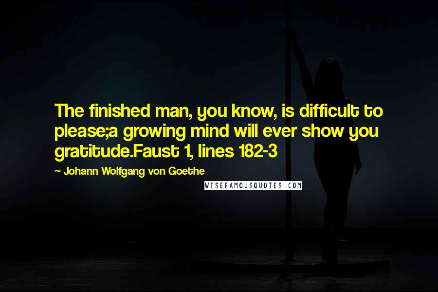 Johann Wolfgang Von Goethe Quotes: The finished man, you know, is difficult to please;a growing mind will ever show you gratitude.Faust 1, lines 182-3