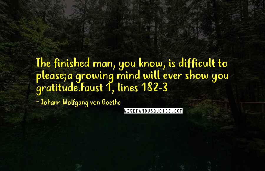 Johann Wolfgang Von Goethe Quotes: The finished man, you know, is difficult to please;a growing mind will ever show you gratitude.Faust 1, lines 182-3