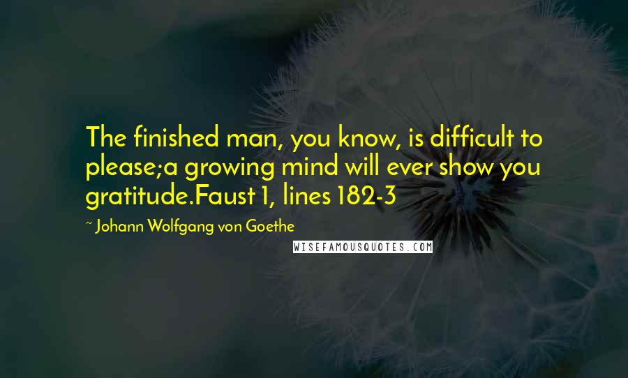 Johann Wolfgang Von Goethe Quotes: The finished man, you know, is difficult to please;a growing mind will ever show you gratitude.Faust 1, lines 182-3