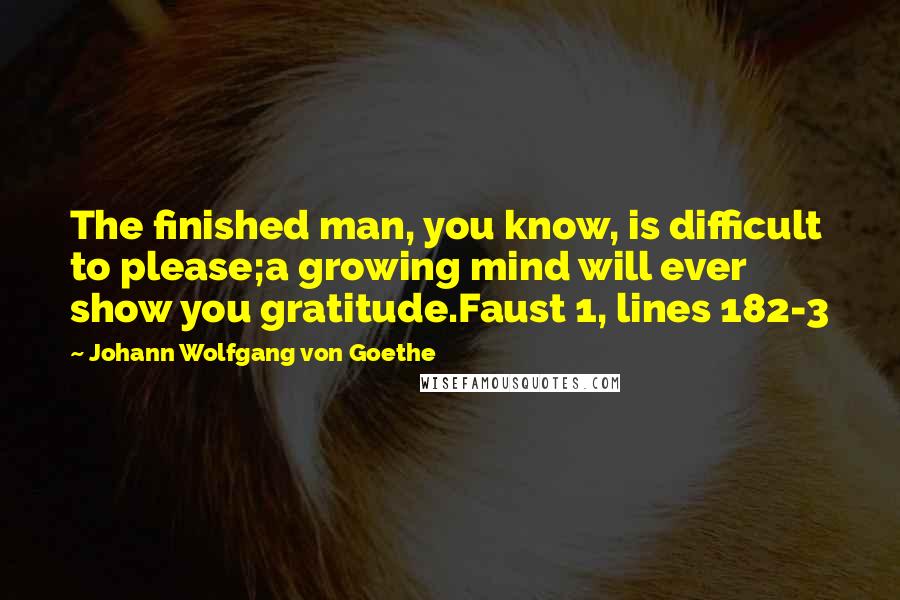 Johann Wolfgang Von Goethe Quotes: The finished man, you know, is difficult to please;a growing mind will ever show you gratitude.Faust 1, lines 182-3