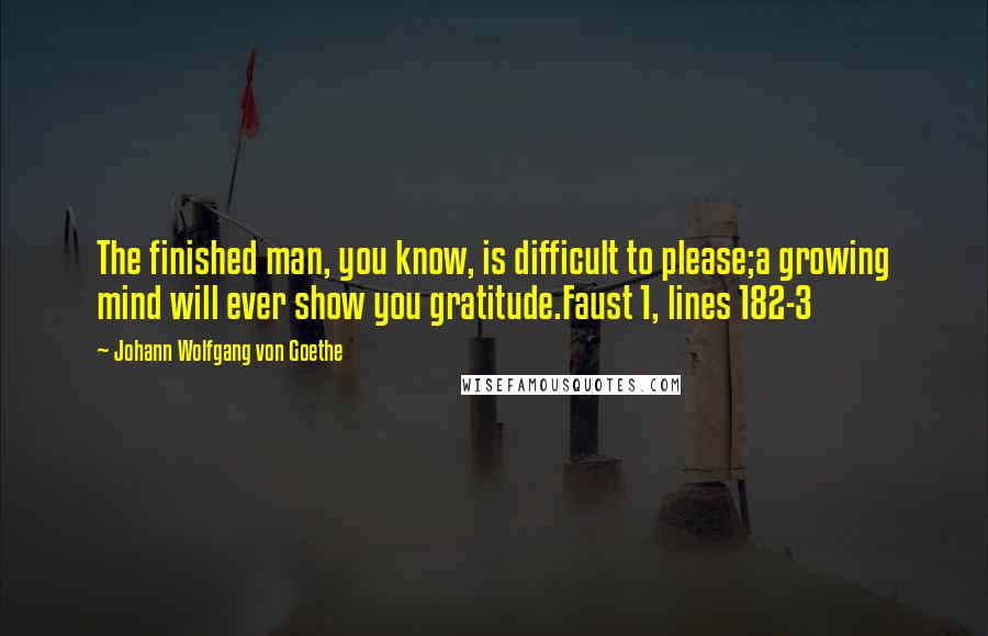 Johann Wolfgang Von Goethe Quotes: The finished man, you know, is difficult to please;a growing mind will ever show you gratitude.Faust 1, lines 182-3