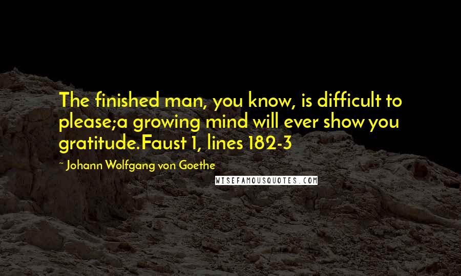 Johann Wolfgang Von Goethe Quotes: The finished man, you know, is difficult to please;a growing mind will ever show you gratitude.Faust 1, lines 182-3