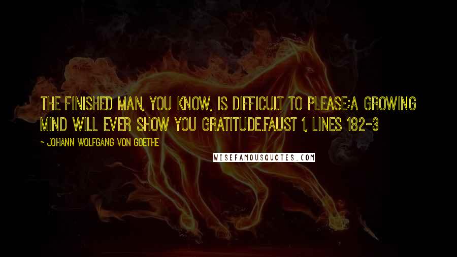 Johann Wolfgang Von Goethe Quotes: The finished man, you know, is difficult to please;a growing mind will ever show you gratitude.Faust 1, lines 182-3