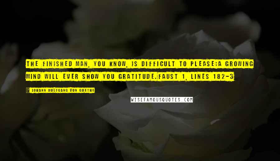 Johann Wolfgang Von Goethe Quotes: The finished man, you know, is difficult to please;a growing mind will ever show you gratitude.Faust 1, lines 182-3