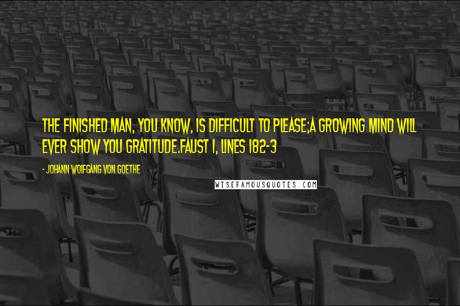 Johann Wolfgang Von Goethe Quotes: The finished man, you know, is difficult to please;a growing mind will ever show you gratitude.Faust 1, lines 182-3